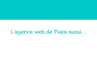 L’agence web de Papa aussi…
 