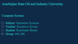 Azerbaijan State Oil and Industry University
Computer Science
Subject: Operation Systems
Teacher: Karimova Sevinj
Student: Rasulzade Shams
Group: 606.20E
 
