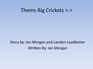 Thems Big Crickets &gt;.&gt; Story by: Ian Morgan and Landon Leadbetter Written By: Ian Morgan 