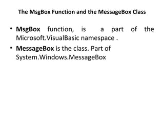 The MsgBox Function and the MessageBox Class

• MsgBox function, is         a part    of   the
  Microsoft.VisualBasic namespace .
• MessageBox is the class. Part of
  System.Windows.MessageBox
 