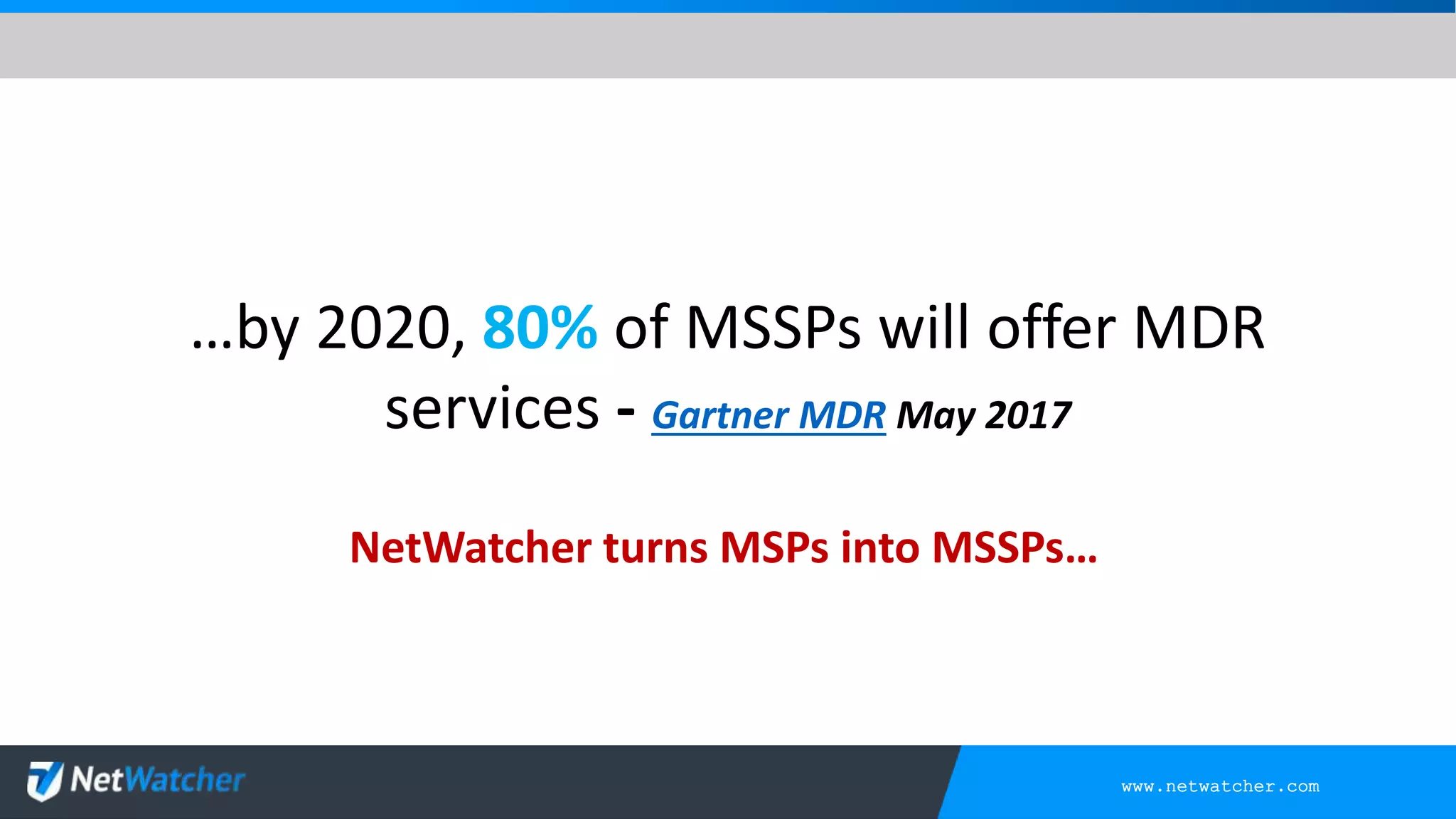 www.netwatcher.com
…by 2020, 80% of MSSPs will offer MDR
services - Gartner MDR May 2017
NetWatcher turns MSPs into MSSPs…
 