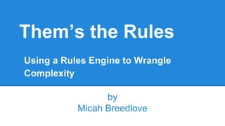 Them’s the Rules
by
Micah Breedlove
Using a Rules Engine to Wrangle
Complexity
 