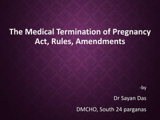 The Medical Termination of Pregnancy
Act, Rules, Amendments
-by
Dr Sayan Das
DMCHO, South 24 parganas
 