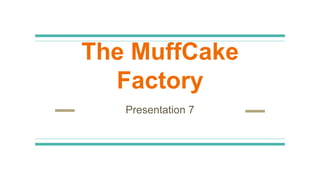 The MuffCake Factory
Presentation 7
 