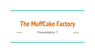 The MuffCake Factory
Presentation 7
 