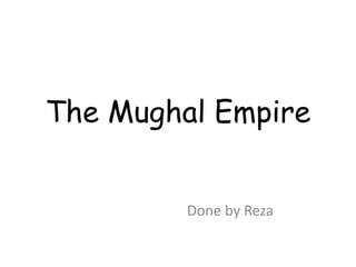 The Mughal Empire
Done by Reza
 