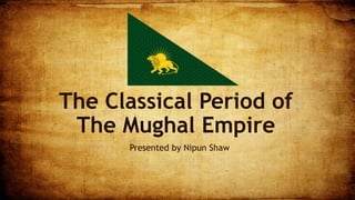 The Classical Period of
The Mughal Empire
Presented by Nipun Shaw
 