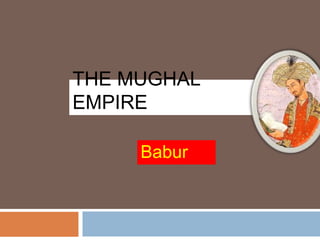 THE MUGHAL
EMPIRE
Babur
 