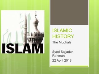 ISLAMIC
HISTORY
The Mughals
Syed Sajjadur
Rahman
22 April 2018
 