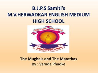 B.J.P.S Samiti’s
M.V.HERWADKAR ENGLISH MEDIUM
HIGH SCHOOL
Program:
Semester:
Course: NAME OF THE COURSE
1
The Mughals and The Marathas
By : Varada Phadke
 