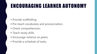 ENCOURAGING LEARNER AUTONOMY
• Provide scaffolding.
• Pre-teach vocabulary and pronunciation.
• Check comprehension.
• Teach study skills.
• Encourage reliance on peers.
• Provide a schedule of tasks.
 