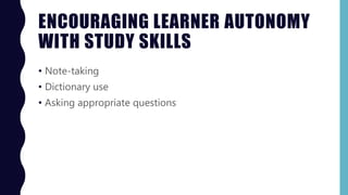 ENCOURAGING LEARNER AUTONOMY
WITH STUDY SKILLS
• Note-taking
• Dictionary use
• Asking appropriate questions
 