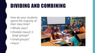 DIVIDING AND COMBINING
How do your students
spend the majority of
their class time?
• Whole class?
• Divided class/2-3
large groups?
• Small groups?
• Pairs?
 
