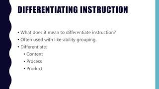 DIFFERENTIATING INSTRUCTION
• What does it mean to differentiate instruction?
• Often used with like-ability grouping.
• Differentiate:
• Content
• Process
• Product
 