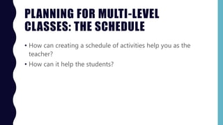 PLANNING FOR MULTI-LEVEL
CLASSES: THE SCHEDULE
• How can creating a schedule of activities help you as the
teacher?
• How can it help the students?
 
