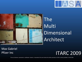 The  Multi Dimensional Architect The use, disclosure, reproduction, modification, transfer, or transmittal of this work without the written permission of IASA is strictly prohibited. © IASA 2009 Max Gabriel  Pfizer Inc ITARC 2009 
