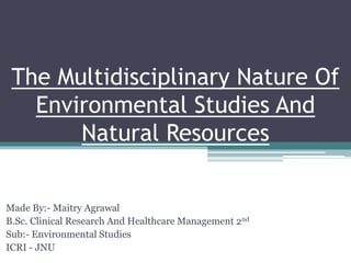 The Multidisciplinary Nature Of
Environmental Studies And
Natural Resources
Made By:- Maitry Agrawal
B.Sc. Clinical Research And Healthcare Management 2nd
Sub:- Environmental Studies
ICRI - JNU
 