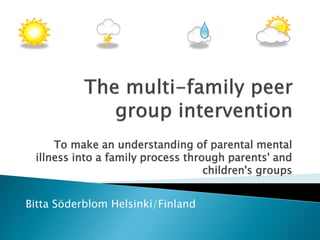 To make an understanding of parental mental
illness into a family process through parents' and
children's groups
Bitta Söderblom Helsinki/Finland
 