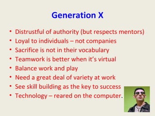 Generation X <ul><li>Distrustful of authority (but respects mentors) </li></ul><ul><li>Loyal to individuals – not companie...