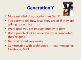 Generation Y <ul><li>More mindful of authority than Gen X </li></ul><ul><li>Too early to tell how loyal they are or if the...