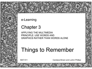Chapter 3  ,[object Object],e-Learning  Chapter  3 APPLYING THE MULTIMEDIA  PRINCIPLE: USE WORDS AND  GRAPHICS RATHER THAN WORDS ALONE Things to Remember MAT 611 Candace Brown and LuAnn Phillips 