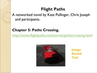 Flight Paths
A networked novel by Kate Pullinger, Chris Joseph
and participants.
Chapter 5: Paths Crossing.
http://www.flightpaths.net/stories/pathscrossing.html
Image
Sound
Text
 