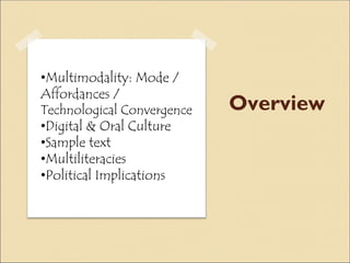 Overview
•Multimodality: Mode /
Affordances /
Technological Convergence
•Digital & Oral Culture
•Sample text
•Multiliteracies
•Political Implications
 