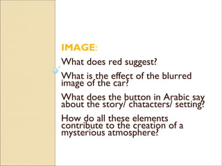 IMAGE:
What does red suggest?
What is the effect of the blurred
image of the car?
What does the button in Arabic say
about the story/ chatacters/ setting?
How do all these elements
contribute to the creation of a
mysterious atmosphere?
 