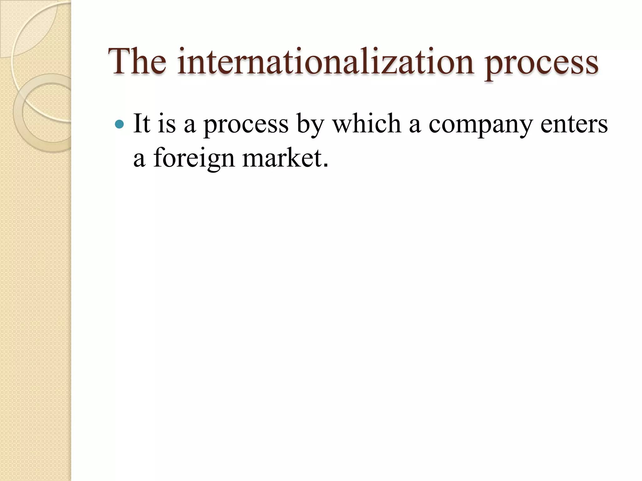 The internationalization process
   It is a process by which a company enters
    a foreign market.
 
