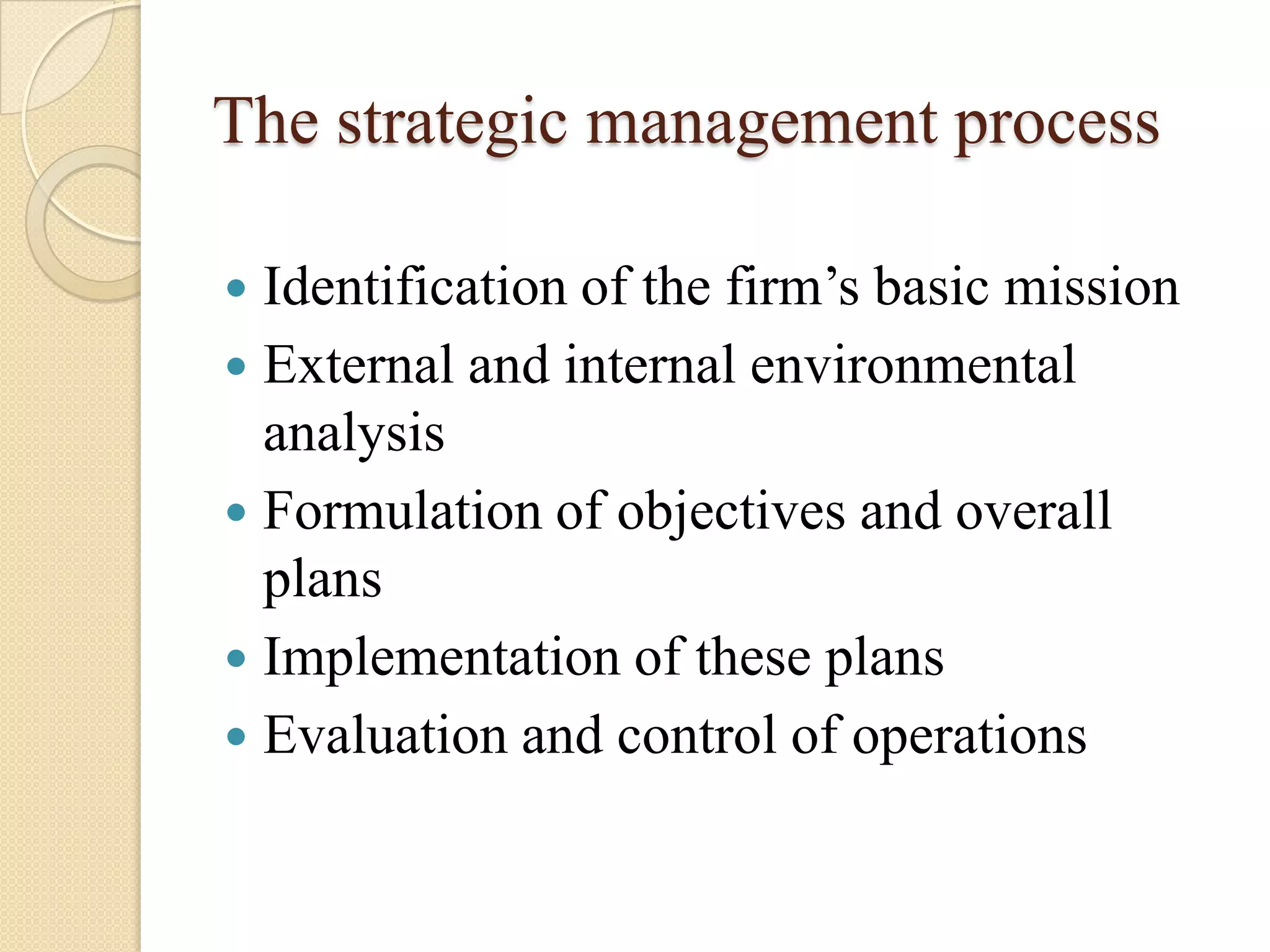 The strategic management process

 Identification of the firm’s basic mission
 External and internal environmental
  analysis
 Formulation of objectives and overall
  plans
 Implementation of these plans
 Evaluation and control of operations
 
