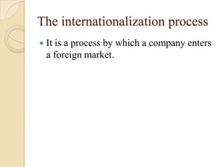 The internationalization process
   It is a process by which a company enters
    a foreign market.
 