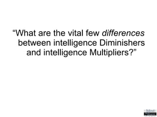 “ What are the vital few  differences  between intelligence Diminishers and intelligence Multipliers?” 