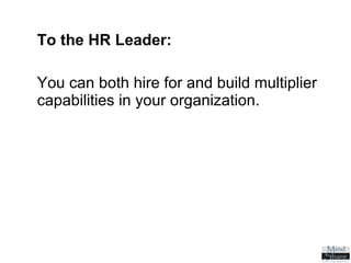 To the HR Leader:   You can both hire for and build multiplier capabilities in your organization. 