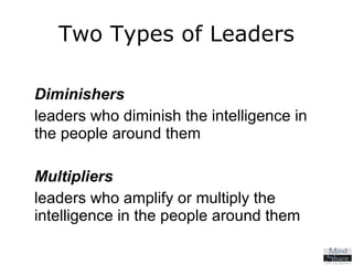 Two Types of Leaders Diminishers   leaders who diminish the intelligence in the people around them Multipliers   leaders who amplify or multiply the intelligence in the people around them 