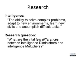Research Intelligence: “The ability to solve complex problems, adapt to new environments, learn new skills and accomplish difficult tasks.” Research question: “What are the vital few  differences  between intelligence Diminishers and intelligence Multipliers?” 