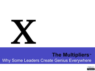 The Multipliers ™ Why Some Leaders Create Genius Everywhere 