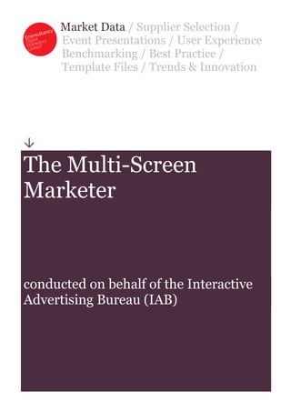 Market Data / Supplier Selection /
      Event Presentations / User Experience
      Benchmarking / Best Practice /
      Template Files / Trends & Innovation





The Multi-Screen
Marketer



conducted on behalf of the Interactive
Advertising Bureau (IAB)
 