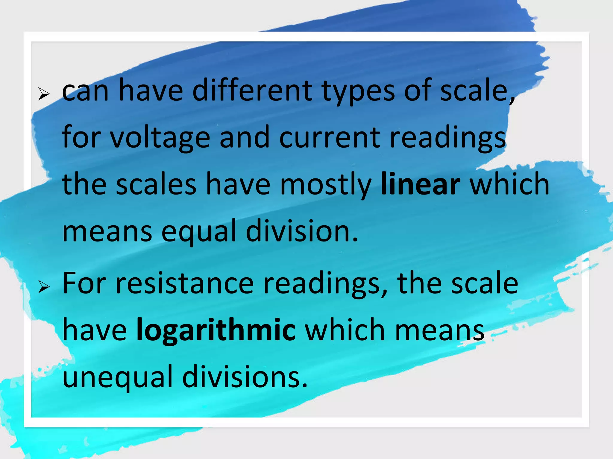  can have different types of scale,
for voltage and current readings
the scales have mostly linear which
means equal division.
For resistance readings, the scale
have logarithmic which means
unequal divisions.