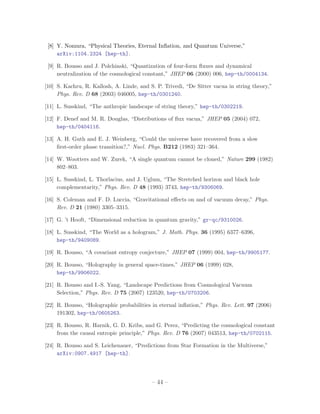 [8] Y. Nomura, “Physical Theories, Eternal Inﬂation, and Quantum Universe,”
     arXiv:1104.2324 [hep-th].

 [9] R. Bousso and J. Polchinski, “Quantization of four-form ﬂuxes and dynamical
     neutralization of the cosmological constant,” JHEP 06 (2000) 006, hep-th/0004134.

[10] S. Kachru, R. Kallosh, A. Linde, and S. P. Trivedi, “De Sitter vacua in string theory,”
     Phys. Rev. D 68 (2003) 046005, hep-th/0301240.

[11] L. Susskind, “The anthropic landscape of string theory,” hep-th/0302219.

[12] F. Denef and M. R. Douglas, “Distributions of ﬂux vacua,” JHEP 05 (2004) 072,
     hep-th/0404116.

[13] A. H. Guth and E. J. Weinberg, “Could the universe have recovered from a slow
     ﬁrst-order phase transition?,” Nucl. Phys. B212 (1983) 321–364.

[14] W. Wootters and W. Zurek, “A single quantum cannot be cloned,” Nature 299 (1982)
     802–803.

[15] L. Susskind, L. Thorlacius, and J. Uglum, “The Stretched horizon and black hole
     complementarity,” Phys. Rev. D 48 (1993) 3743, hep-th/9306069.

[16] S. Coleman and F. D. Luccia, “Gravitational eﬀects on and of vacuum decay,” Phys.
     Rev. D 21 (1980) 3305–3315.

[17] G. ’t Hooft, “Dimensional reduction in quantum gravity,” gr-qc/9310026.

[18] L. Susskind, “The World as a hologram,” J. Math. Phys. 36 (1995) 6377–6396,
     hep-th/9409089.

[19] R. Bousso, “A covariant entropy conjecture,” JHEP 07 (1999) 004, hep-th/9905177.

[20] R. Bousso, “Holography in general space-times,” JHEP 06 (1999) 028,
     hep-th/9906022.

[21] R. Bousso and I.-S. Yang, “Landscape Predictions from Cosmological Vacuum
     Selection,” Phys. Rev. D 75 (2007) 123520, hep-th/0703206.

[22] R. Bousso, “Holographic probabilities in eternal inﬂation,” Phys. Rev. Lett. 97 (2006)
     191302, hep-th/0605263.

[23] R. Bousso, R. Harnik, G. D. Kribs, and G. Perez, “Predicting the cosmological constant
     from the causal entropic principle,” Phys. Rev. D 76 (2007) 043513, hep-th/0702115.

[24] R. Bousso and S. Leichenauer, “Predictions from Star Formation in the Multiverse,”
     arXiv:0907.4917 [hep-th].




                                           – 44 –
 