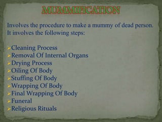 Involves the procedure to make a mummy of dead person. 
It involves the following steps: 
Cleaning Process 
Removal Of Internal Organs 
Drying Process 
Oiling Of Body 
Stuffing Of Body 
Wrapping Of Body 
Final Wrapping Of Body 
Funeral 
Religious Rituals 
 