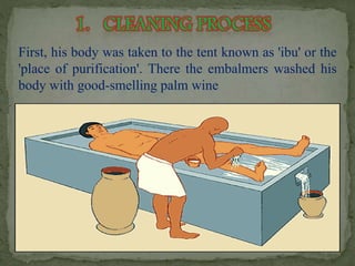 First, his body was taken to the tent known as 'ibu' or the 
'place of purification'. There the embalmers washed his 
body with good-smelling palm wine 
 