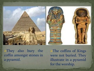 They also bury the 
coffin amongst stones in 
a pyramid. 
The coffins of Kings 
were not buried. They 
illustrate in a pyramid 
for the worship. 
 
