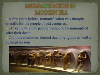 A few years before, mummification was thought 
specific for the people of old centuries. 
21st century, a few people wished to be mummified 
after their death. 
Old time mummies formed due to religious as well as 
cultural reasons 
 