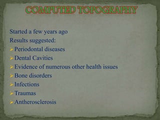 Started a few years ago 
Results suggested: 
Periodontal diseases 
Dental Cavities 
Evidence of numerous other health issues 
Bone disorders 
Infections 
Traumas 
Antherosclerosis 
 