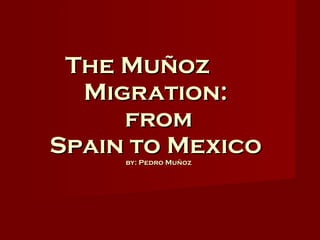 The Muñoz  Migration:   from  Spain to Mexico  by: Pedro Muñoz 