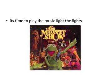 • its time to play the music light the lights
 
