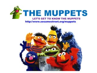 THE MUPPETS
       LET’S GET TO KNOW THE MUPPETS
http://www.sesamestreet.org/muppets
 