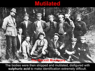 Mutilated
The bodies were then stripped and mutilated, disfigured with
sulphuric acid to make identification extremely difficult.
The Marxist Murderers
 