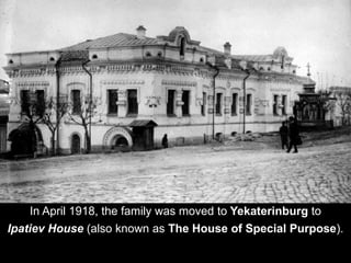 In April 1918, the family was moved to Yekaterinburg to
Ipatiev House (also known as The House of Special Purpose).
 