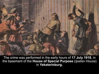 The crime was performed in the early hours of 17 July 1918, in
the basement of the House of Special Purpose (Ipatiev House)
in Yekaterinburg.
 